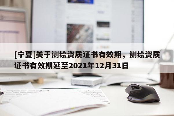 [寧夏]關于測繪資質證書有效期，測繪資質證書有效期延至2021年12月31日