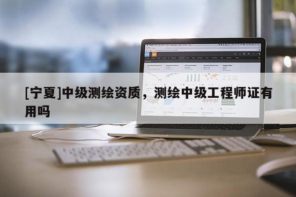 [寧夏]中級(jí)測(cè)繪資質(zhì)，測(cè)繪中級(jí)工程師證有用嗎