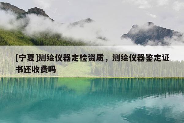 [寧夏]測繪儀器定檢資質，測繪儀器鑒定證書還收費嗎