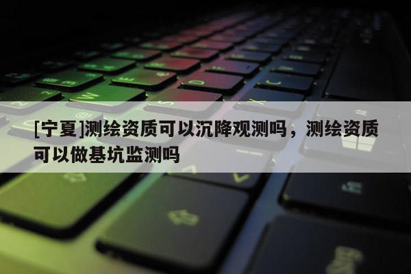 [寧夏]測繪資質(zhì)可以沉降觀測嗎，測繪資質(zhì)可以做基坑監(jiān)測嗎