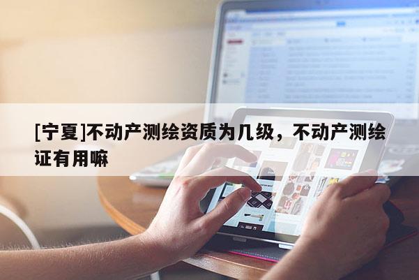 [寧夏]不動(dòng)產(chǎn)測繪資質(zhì)為幾級(jí)，不動(dòng)產(chǎn)測繪證有用嘛