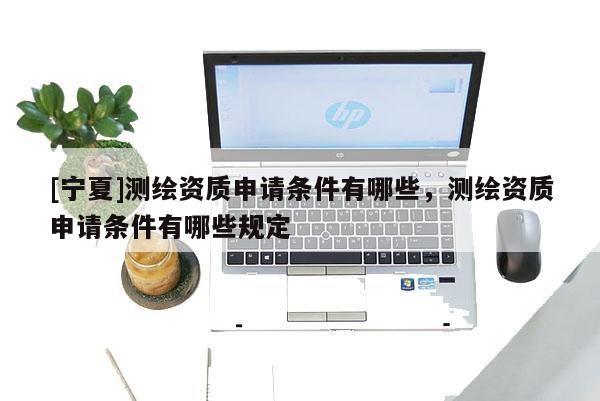 [寧夏]測繪資質申請條件有哪些，測繪資質申請條件有哪些規定