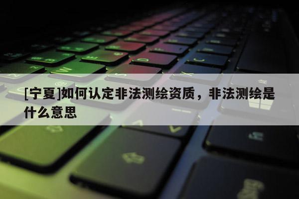 [寧夏]如何認定非法測繪資質，非法測繪是什么意思