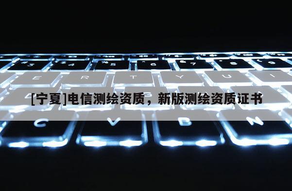 [寧夏]電信測繪資質，新版測繪資質證書