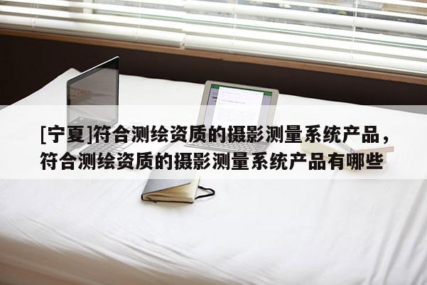 [寧夏]符合測繪資質(zhì)的攝影測量系統(tǒng)產(chǎn)品，符合測繪資質(zhì)的攝影測量系統(tǒng)產(chǎn)品有哪些