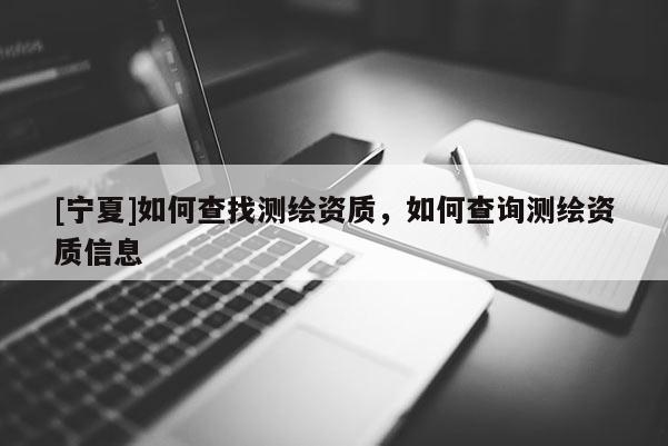 [寧夏]如何查找測繪資質(zhì)，如何查詢測繪資質(zhì)信息