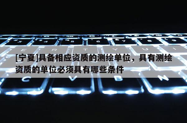 [寧夏]具備相應(yīng)資質(zhì)的測(cè)繪單位，具有測(cè)繪資質(zhì)的單位必須具有哪些條件