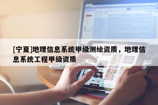 [寧夏]地理信息系統甲級測繪資質，地理信息系統工程甲級資質