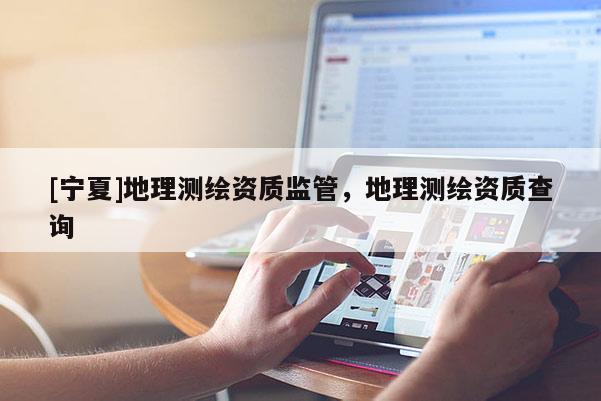 [寧夏]地理測繪資質監管，地理測繪資質查詢