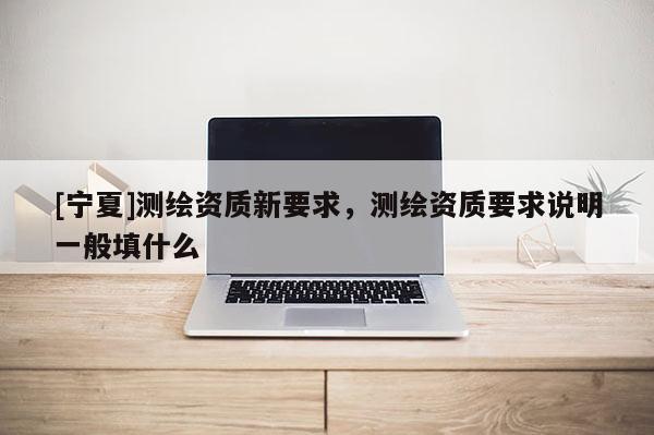 [寧夏]測繪資質新要求，測繪資質要求說明一般填什么
