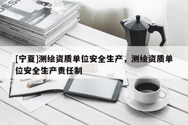 [寧夏]測(cè)繪資質(zhì)單位安全生產(chǎn)，測(cè)繪資質(zhì)單位安全生產(chǎn)責(zé)任制