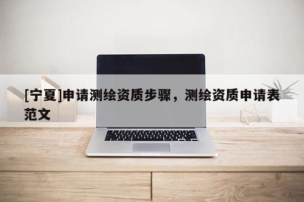 [寧夏]申請測繪資質步驟，測繪資質申請表范文