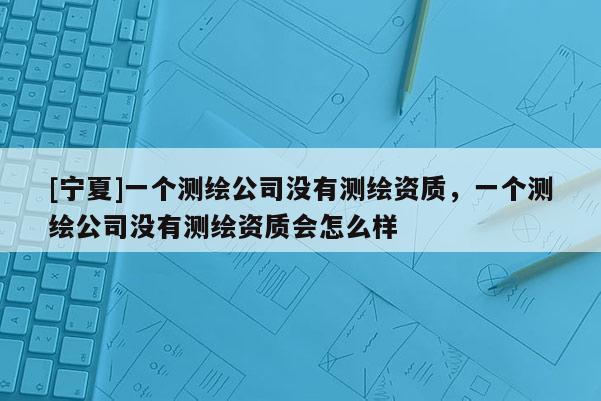 [寧夏]一個(gè)測繪公司沒有測繪資質(zhì)，一個(gè)測繪公司沒有測繪資質(zhì)會(huì)怎么樣