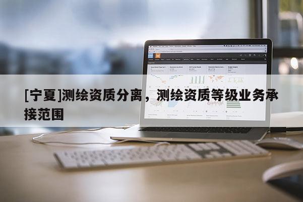 [寧夏]測繪資質分離，測繪資質等級業務承接范圍