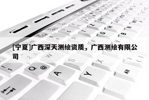 [寧夏]廣西深天測繪資質，廣西測繪有限公司