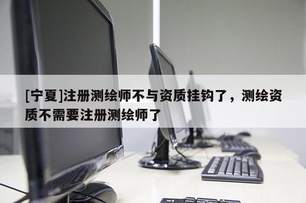 [寧夏]注冊測繪師不與資質掛鉤了，測繪資質不需要注冊測繪師了