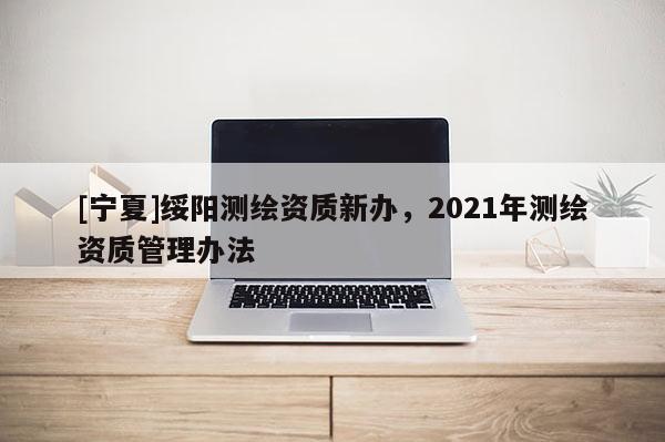 [寧夏]綏陽測(cè)繪資質(zhì)新辦，2021年測(cè)繪資質(zhì)管理辦法