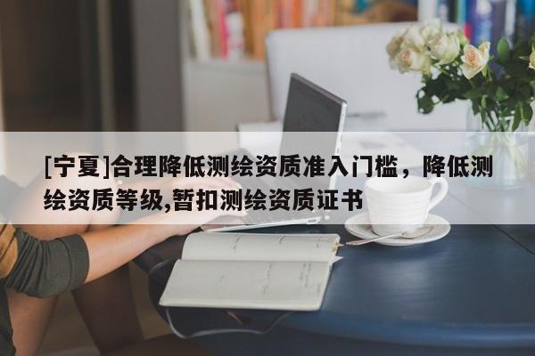 [寧夏]合理降低測繪資質準入門檻，降低測繪資質等級,暫扣測繪資質證書
