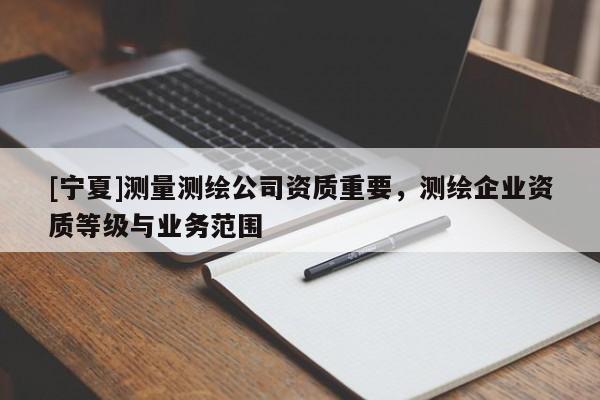 [寧夏]測量測繪公司資質重要，測繪企業資質等級與業務范圍
