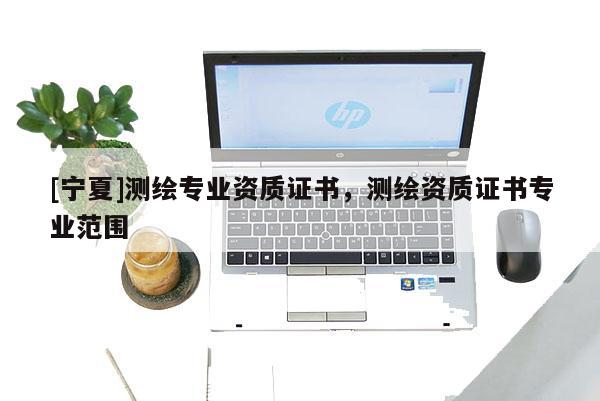 [寧夏]測繪專業資質證書，測繪資質證書專業范圍