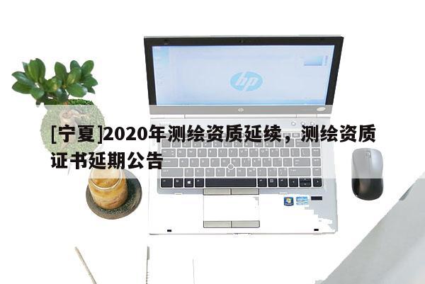 [寧夏]2020年測繪資質(zhì)延續(xù)，測繪資質(zhì)證書延期公告