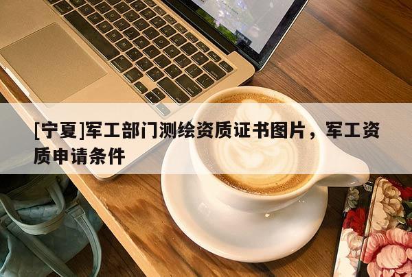 [寧夏]軍工部門測繪資質證書圖片，軍工資質申請條件