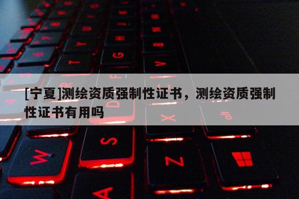 [寧夏]測繪資質強制性證書，測繪資質強制性證書有用嗎