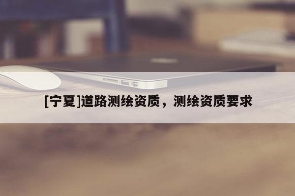 [寧夏]道路測繪資質(zhì)，測繪資質(zhì)要求