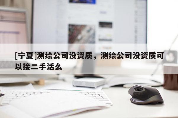 [寧夏]測繪公司沒資質(zhì)，測繪公司沒資質(zhì)可以接二手活么