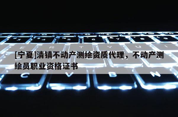 [寧夏]清鎮(zhèn)不動產(chǎn)測繪資質(zhì)代理，不動產(chǎn)測繪員職業(yè)資格證書