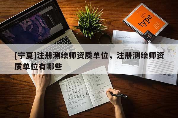 [寧夏]注冊測繪師資質單位，注冊測繪師資質單位有哪些