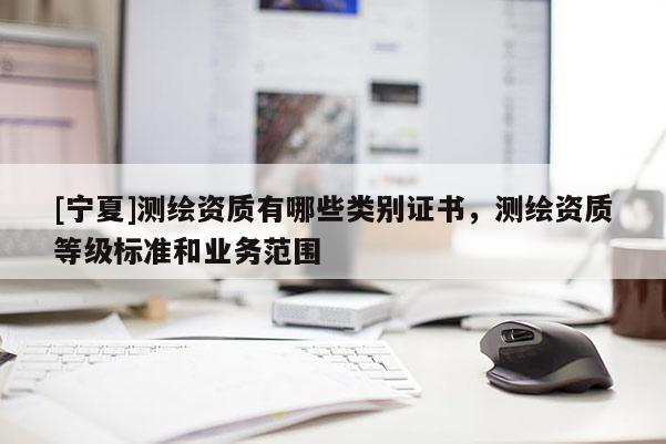 [寧夏]測繪資質有哪些類別證書，測繪資質等級標準和業務范圍