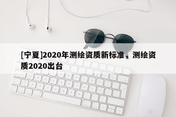 [寧夏]2020年測繪資質新標準，測繪資質2020出臺