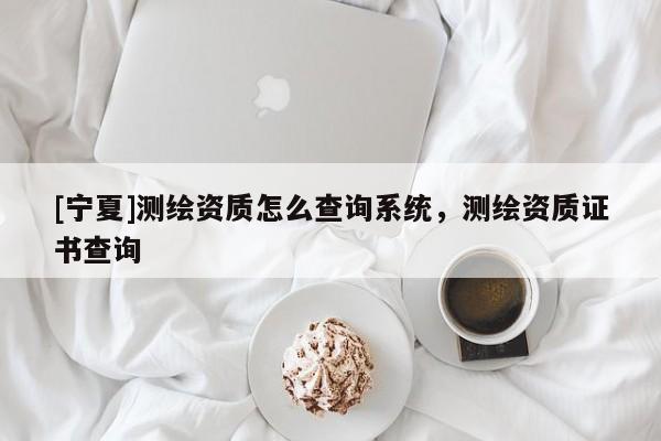 [寧夏]測(cè)繪資質(zhì)怎么查詢系統(tǒng)，測(cè)繪資質(zhì)證書查詢