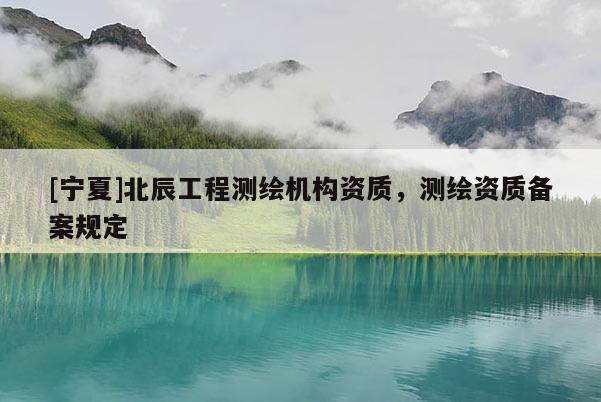 [寧夏]北辰工程測繪機構資質，測繪資質備案規定