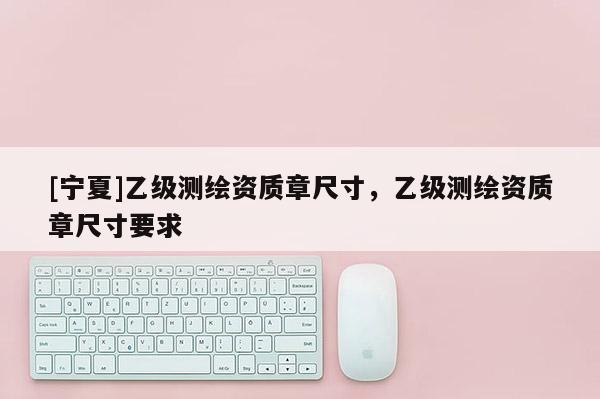 [寧夏]乙級測繪資質章尺寸，乙級測繪資質章尺寸要求