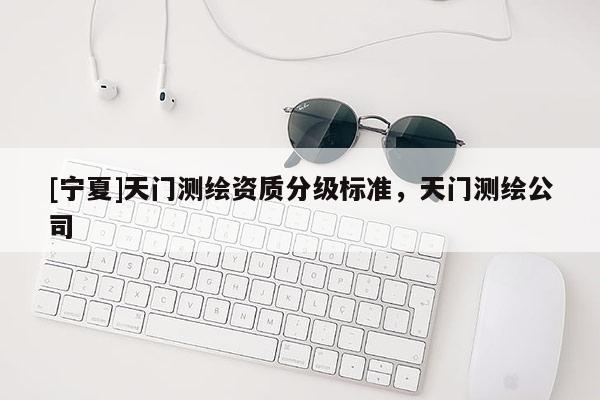[寧夏]天門測繪資質分級標準，天門測繪公司