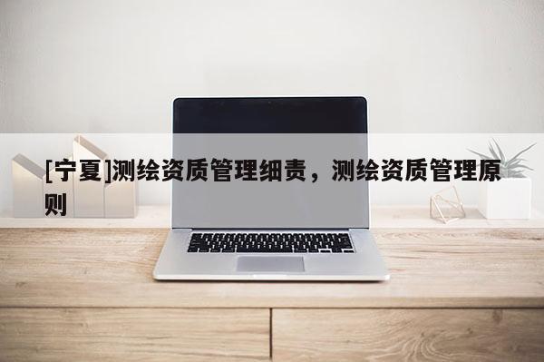 [寧夏]測(cè)繪資質(zhì)管理細(xì)責(zé)，測(cè)繪資質(zhì)管理原則