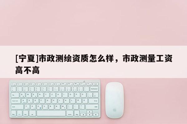 [寧夏]市政測繪資質(zhì)怎么樣，市政測量工資高不高