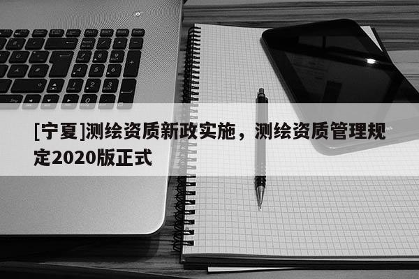[寧夏]測繪資質新政實施，測繪資質管理規定2020版正式