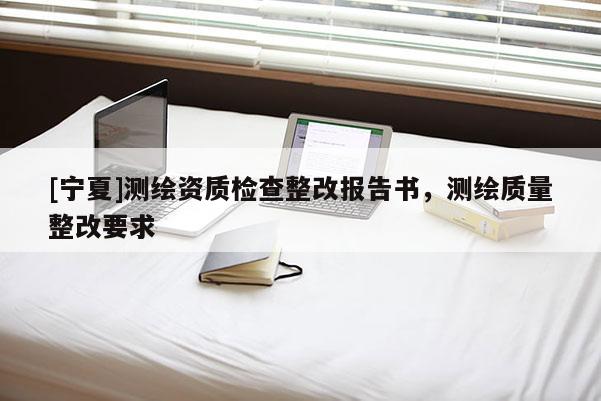 [寧夏]測繪資質檢查整改報告書，測繪質量整改要求