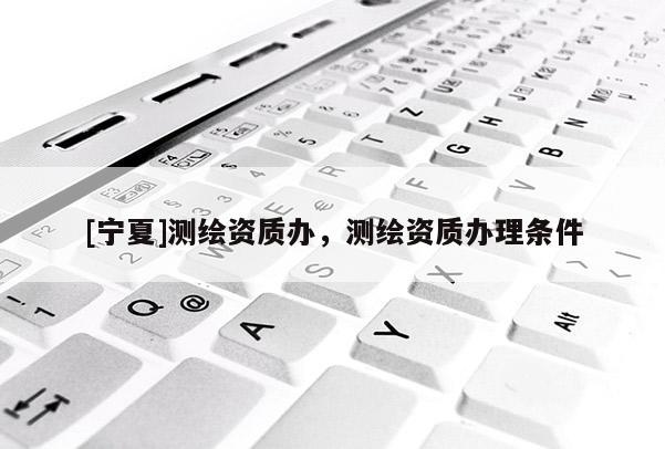 [寧夏]測繪資質辦，測繪資質辦理條件