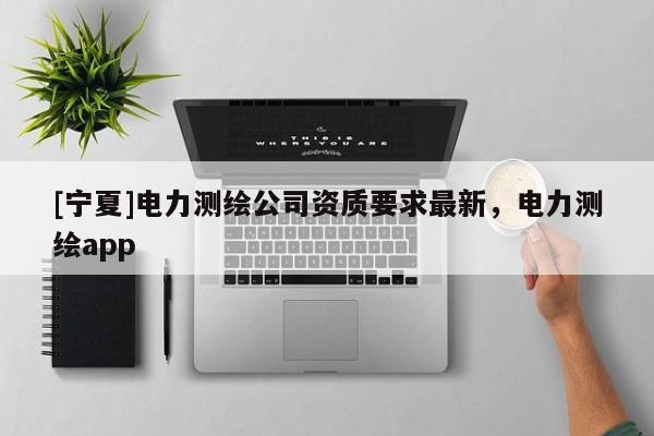[寧夏]電力測繪公司資質要求最新，電力測繪app