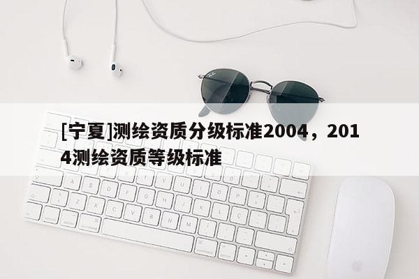 [寧夏]測繪資質(zhì)分級標(biāo)準(zhǔn)2004，2014測繪資質(zhì)等級標(biāo)準(zhǔn)
