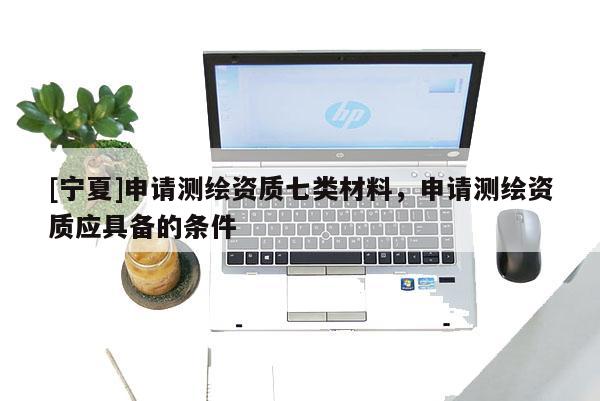 [寧夏]申請測繪資質七類材料，申請測繪資質應具備的條件