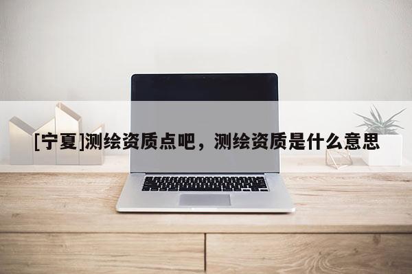 [寧夏]測繪資質點吧，測繪資質是什么意思