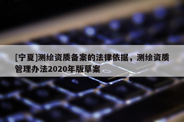 [寧夏]測繪資質備案的法律依據，測繪資質管理辦法2020年版草案