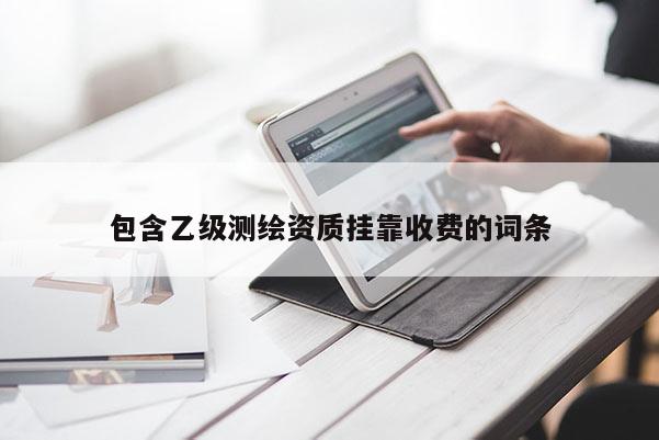 包含乙級測繪資質(zhì)掛靠收費(fèi)的詞條