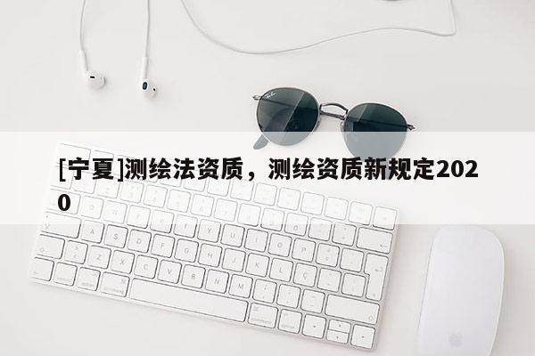 [寧夏]測繪法資質，測繪資質新規定2020