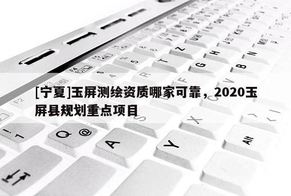 [寧夏]玉屏測繪資質哪家可靠，2020玉屏縣規劃重點項目